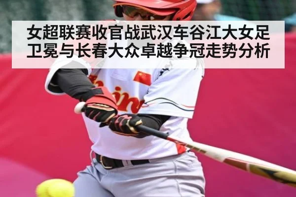 女超联赛收官战武汉车谷江大女足卫冕与长春大众卓越争冠走势分析