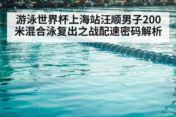 游泳世界杯上海站汪顺男子200米混合泳复出之战配速密码解析