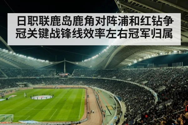日职联鹿岛鹿角对阵浦和红钻争冠关键战锋线效率左右冠军归属