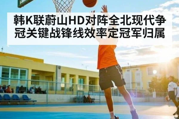 韩K联蔚山HD对阵全北现代争冠关键战锋线效率定冠军归属