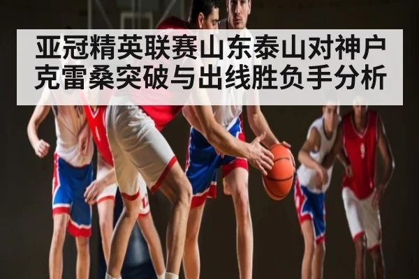 亚冠精英联赛山东泰山对神户克雷桑突破与出线胜负手分析