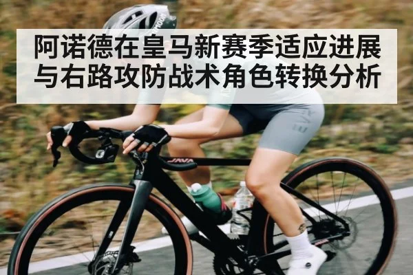阿诺德在皇马新赛季适应进展与右路攻防战术角色转换分析