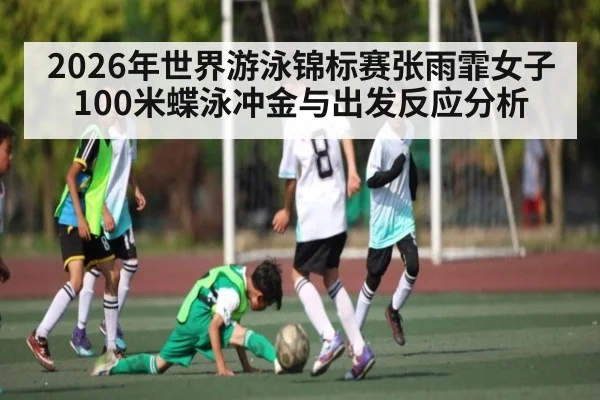 2026年世界游泳锦标赛张雨霏女子100米蝶泳冲金与出发反应分析