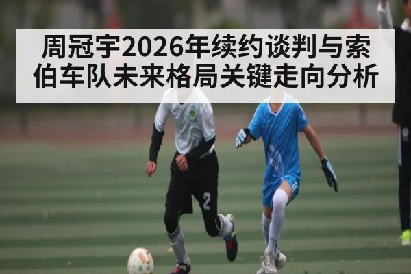 周冠宇2026年续约谈判与索伯车队未来格局关键走向分析