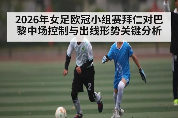2026年女足欧冠小组赛拜仁对巴黎中场控制与出线形势关键分析