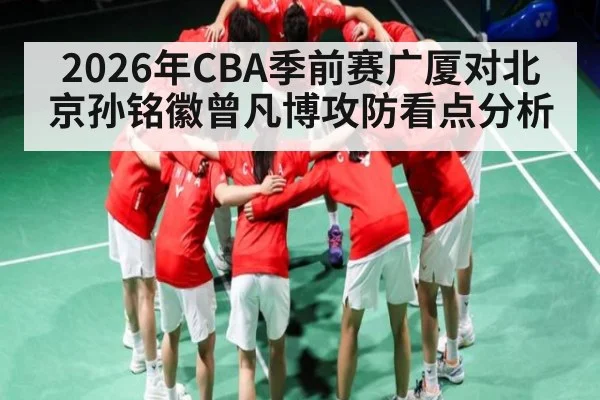 2026年CBA季前赛广厦对北京孙铭徽曾凡博攻防看点分析