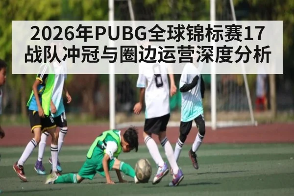 2026年PUBG全球锦标赛17战队冲冠与圈边运营深度分析