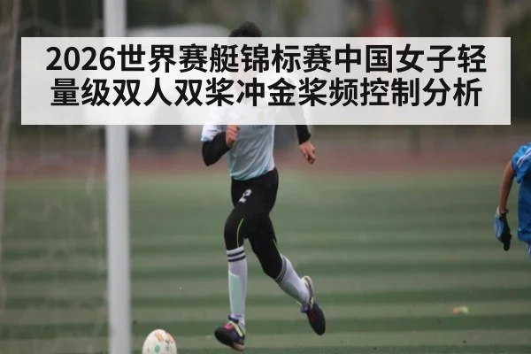 2026世界赛艇锦标赛中国女子轻量级双人双桨冲金桨频控制分析