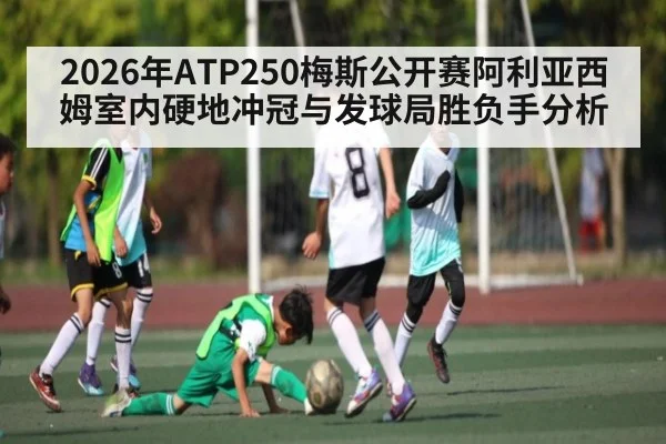 2026年ATP250梅斯公开赛阿利亚西姆室内硬地冲冠与发球局胜负手分析
