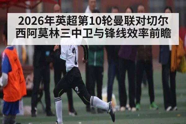 2026年英超第10轮曼联对切尔西阿莫林三中卫与锋线效率前瞻